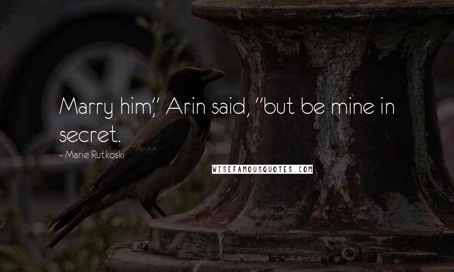 Marie Rutkoski Quotes: Marry him," Arin said, "but be mine in secret.