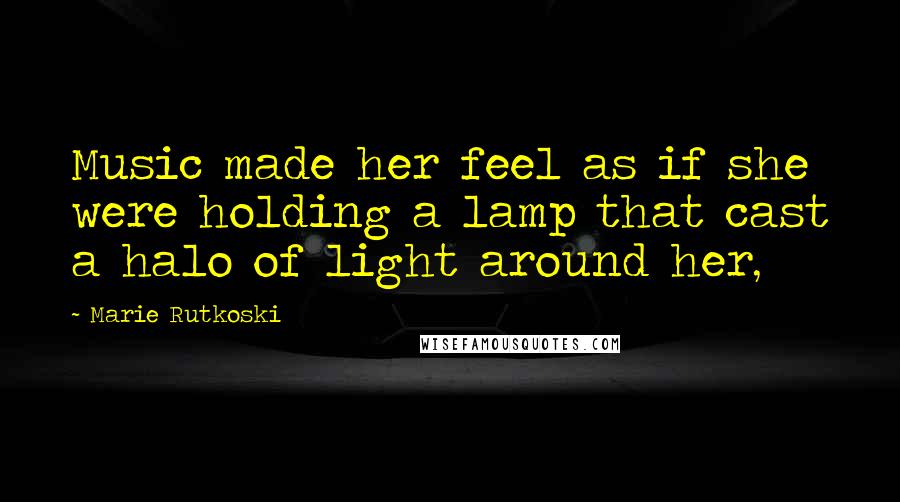 Marie Rutkoski Quotes: Music made her feel as if she were holding a lamp that cast a halo of light around her,