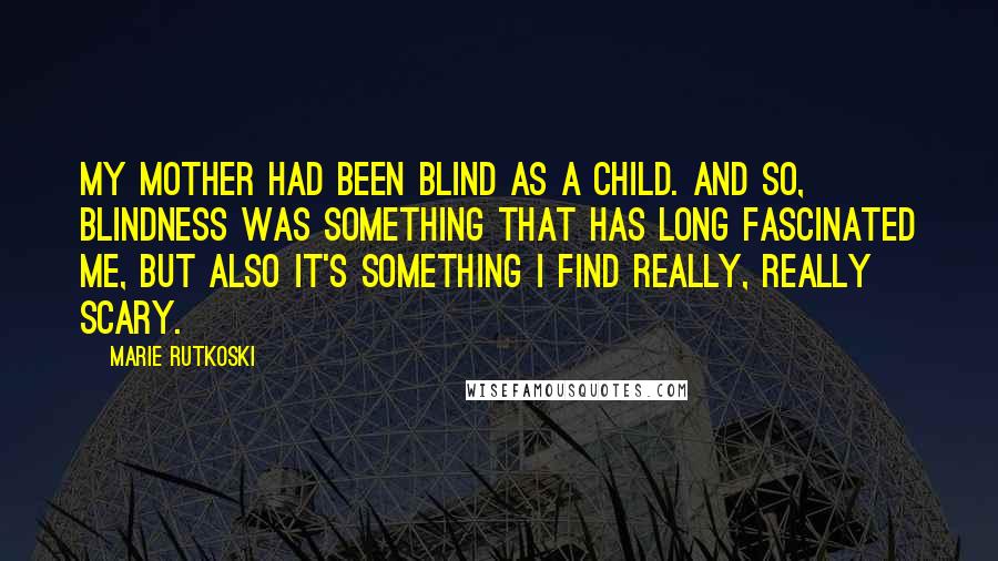Marie Rutkoski Quotes: My mother had been blind as a child. And so, blindness was something that has long fascinated me, but also it's something I find really, really scary.