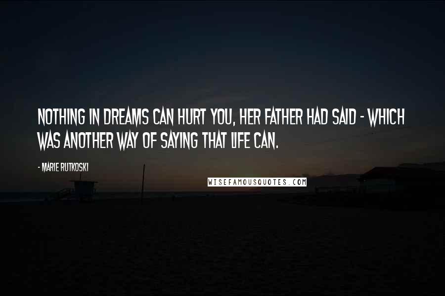 Marie Rutkoski Quotes: Nothing in dreams can hurt you, her father had said - which was another way of saying that life can.