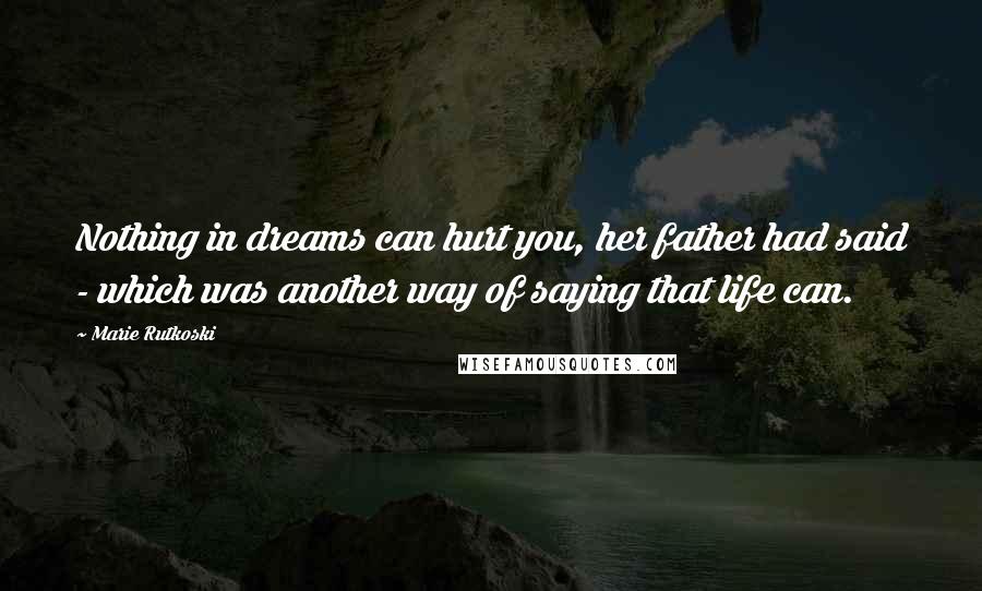 Marie Rutkoski Quotes: Nothing in dreams can hurt you, her father had said - which was another way of saying that life can.
