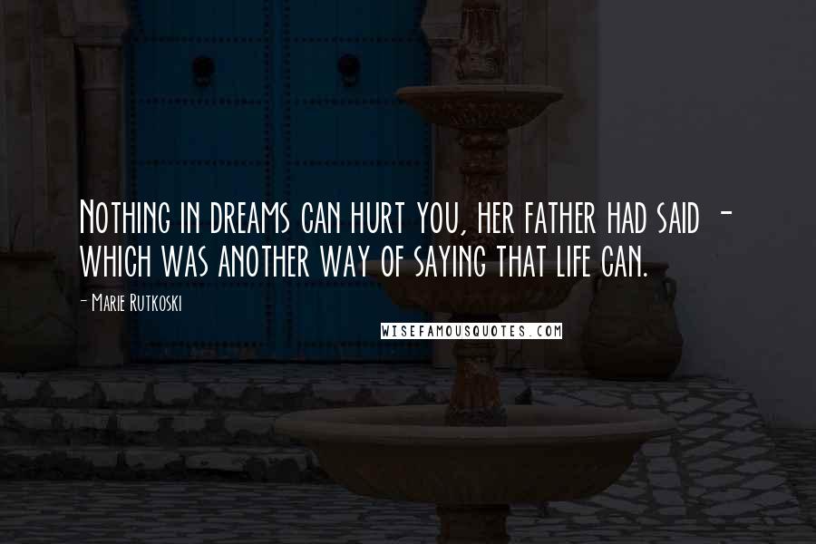Marie Rutkoski Quotes: Nothing in dreams can hurt you, her father had said - which was another way of saying that life can.