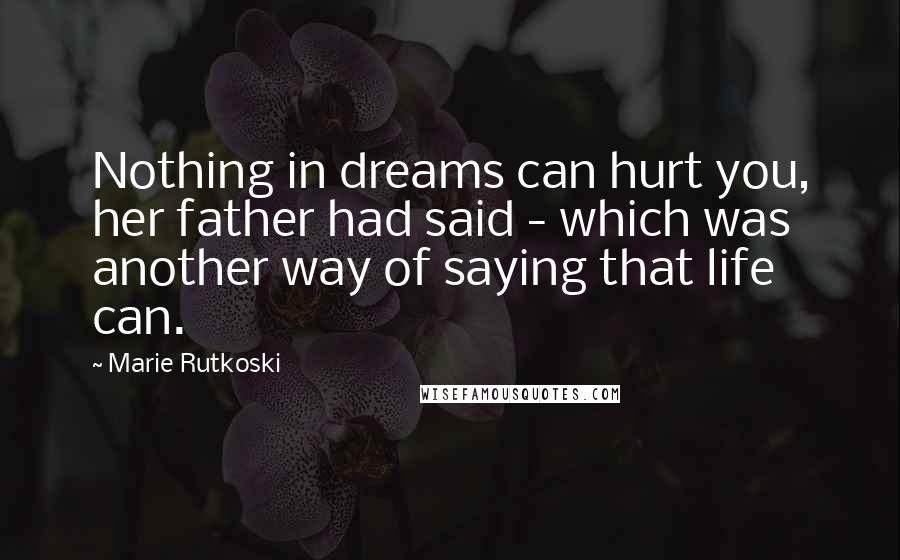 Marie Rutkoski Quotes: Nothing in dreams can hurt you, her father had said - which was another way of saying that life can.