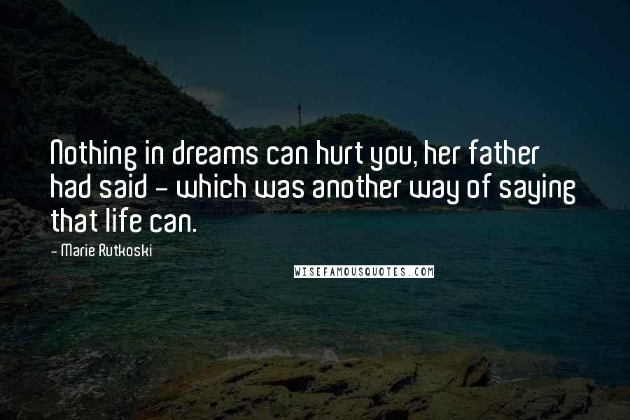 Marie Rutkoski Quotes: Nothing in dreams can hurt you, her father had said - which was another way of saying that life can.