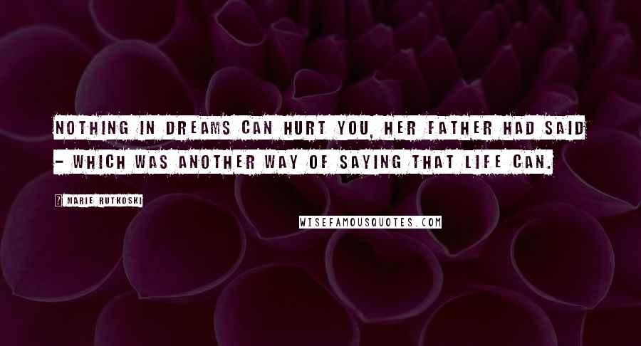 Marie Rutkoski Quotes: Nothing in dreams can hurt you, her father had said - which was another way of saying that life can.