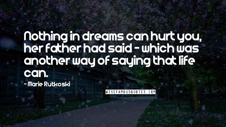 Marie Rutkoski Quotes: Nothing in dreams can hurt you, her father had said - which was another way of saying that life can.