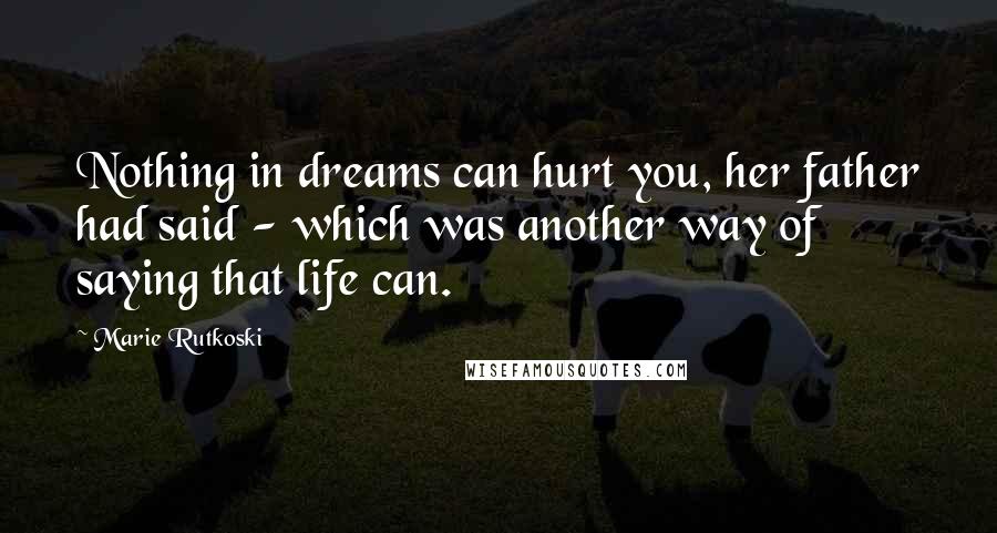 Marie Rutkoski Quotes: Nothing in dreams can hurt you, her father had said - which was another way of saying that life can.