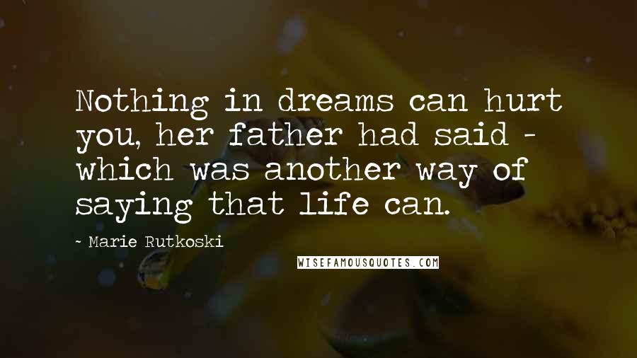 Marie Rutkoski Quotes: Nothing in dreams can hurt you, her father had said - which was another way of saying that life can.