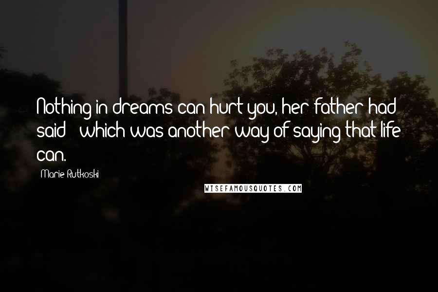 Marie Rutkoski Quotes: Nothing in dreams can hurt you, her father had said - which was another way of saying that life can.