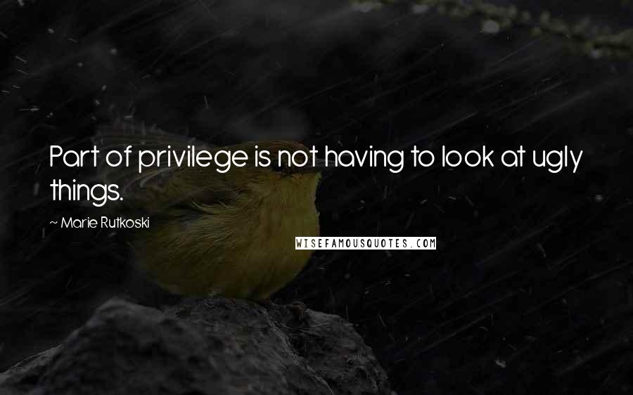 Marie Rutkoski Quotes: Part of privilege is not having to look at ugly things.