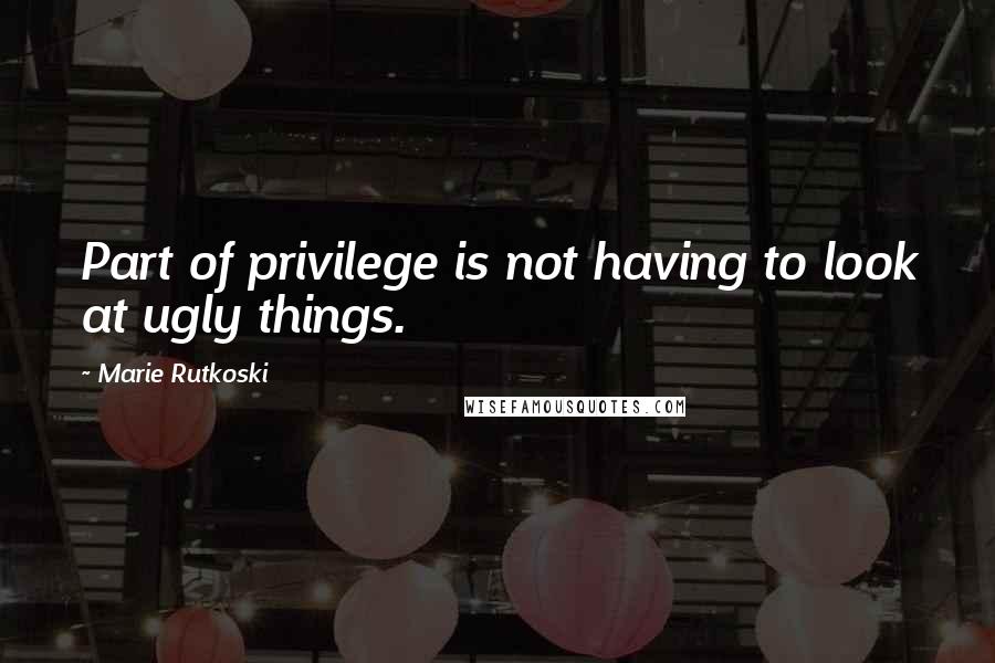 Marie Rutkoski Quotes: Part of privilege is not having to look at ugly things.