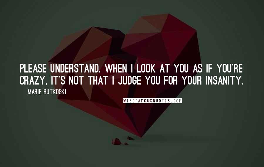 Marie Rutkoski Quotes: Please understand. When I look at you as if you're crazy, it's not that I judge you for your insanity.