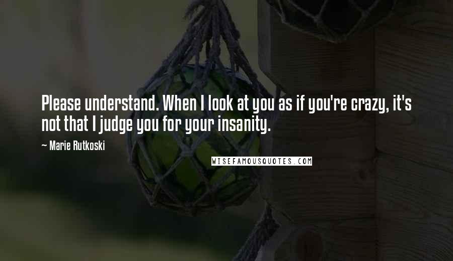 Marie Rutkoski Quotes: Please understand. When I look at you as if you're crazy, it's not that I judge you for your insanity.