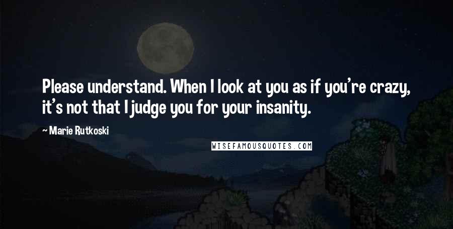 Marie Rutkoski Quotes: Please understand. When I look at you as if you're crazy, it's not that I judge you for your insanity.