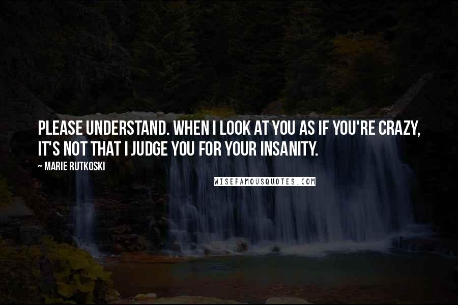 Marie Rutkoski Quotes: Please understand. When I look at you as if you're crazy, it's not that I judge you for your insanity.