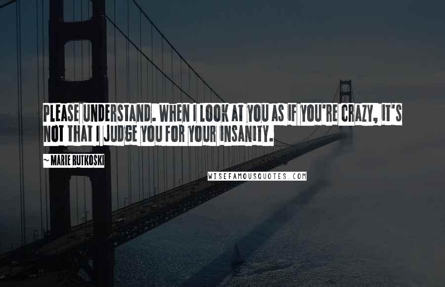 Marie Rutkoski Quotes: Please understand. When I look at you as if you're crazy, it's not that I judge you for your insanity.