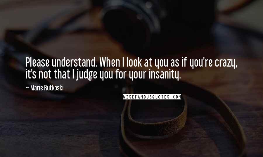 Marie Rutkoski Quotes: Please understand. When I look at you as if you're crazy, it's not that I judge you for your insanity.