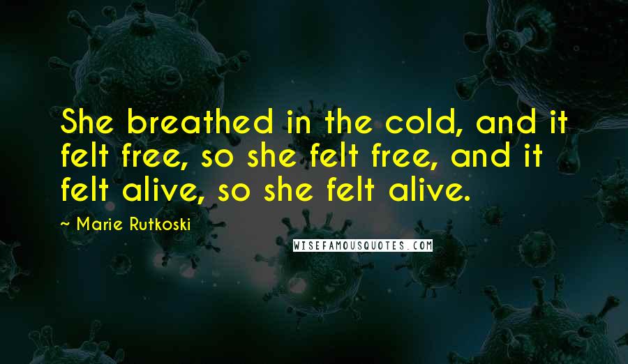 Marie Rutkoski Quotes: She breathed in the cold, and it felt free, so she felt free, and it felt alive, so she felt alive.