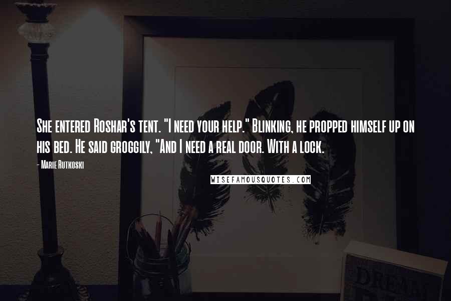 Marie Rutkoski Quotes: She entered Roshar's tent. "I need your help." Blinking, he propped himself up on his bed. He said groggily, "And I need a real door. With a lock.