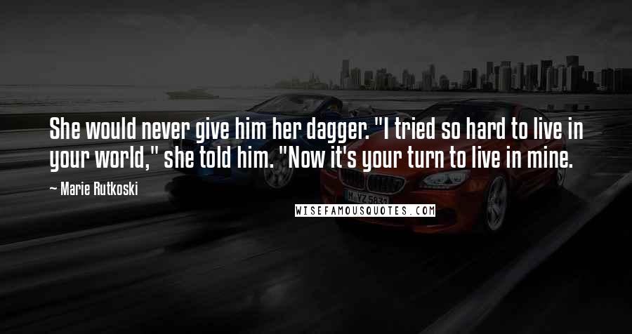 Marie Rutkoski Quotes: She would never give him her dagger. "I tried so hard to live in your world," she told him. "Now it's your turn to live in mine.