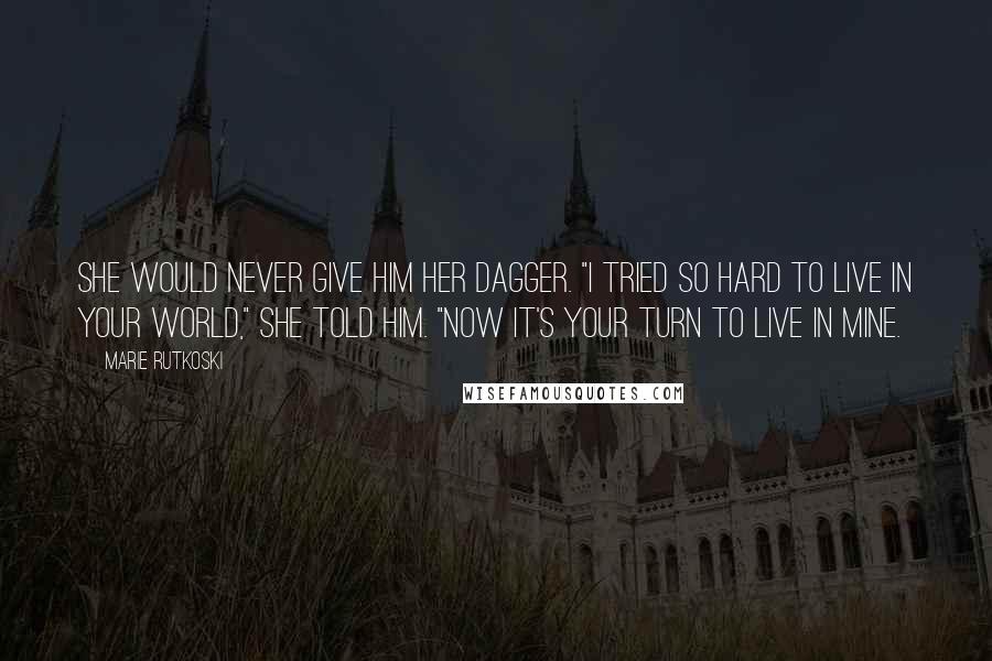 Marie Rutkoski Quotes: She would never give him her dagger. "I tried so hard to live in your world," she told him. "Now it's your turn to live in mine.