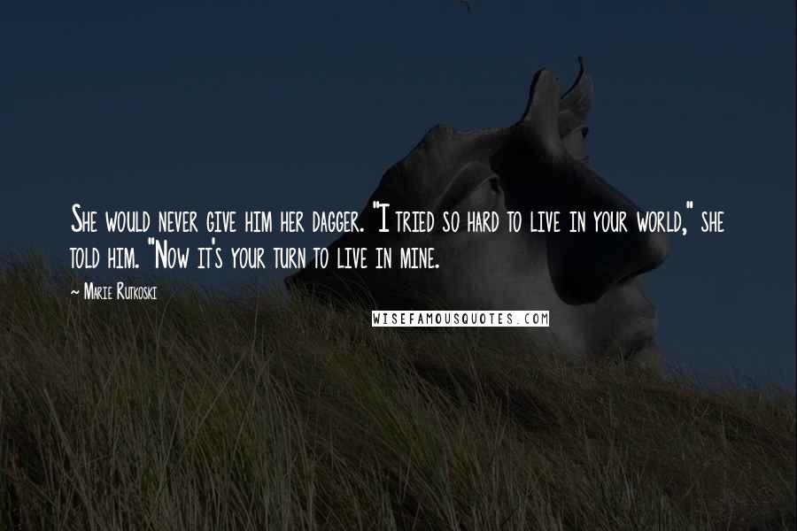 Marie Rutkoski Quotes: She would never give him her dagger. "I tried so hard to live in your world," she told him. "Now it's your turn to live in mine.