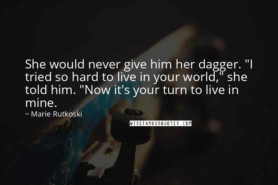 Marie Rutkoski Quotes: She would never give him her dagger. "I tried so hard to live in your world," she told him. "Now it's your turn to live in mine.