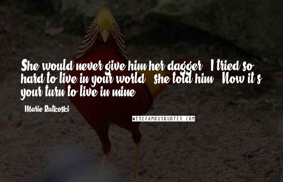 Marie Rutkoski Quotes: She would never give him her dagger. "I tried so hard to live in your world," she told him. "Now it's your turn to live in mine.