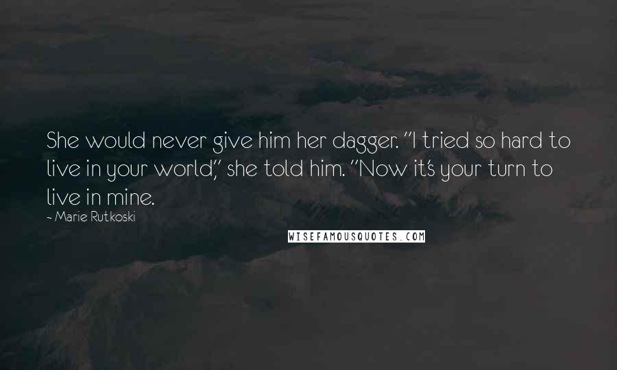 Marie Rutkoski Quotes: She would never give him her dagger. "I tried so hard to live in your world," she told him. "Now it's your turn to live in mine.