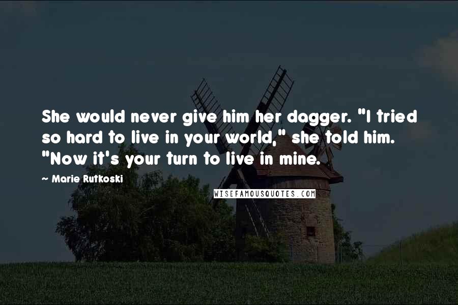 Marie Rutkoski Quotes: She would never give him her dagger. "I tried so hard to live in your world," she told him. "Now it's your turn to live in mine.