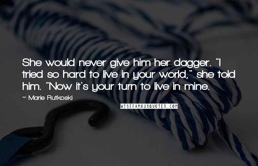 Marie Rutkoski Quotes: She would never give him her dagger. "I tried so hard to live in your world," she told him. "Now it's your turn to live in mine.