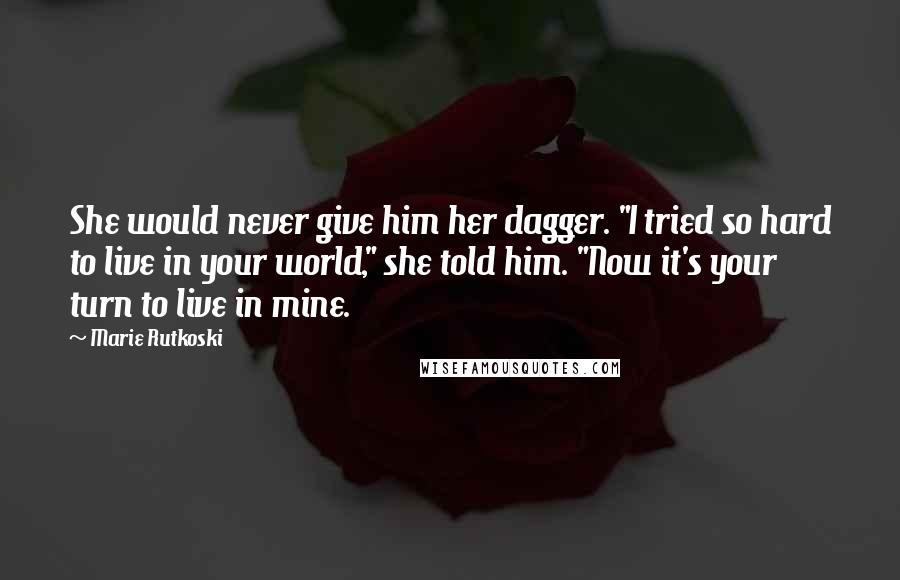 Marie Rutkoski Quotes: She would never give him her dagger. "I tried so hard to live in your world," she told him. "Now it's your turn to live in mine.