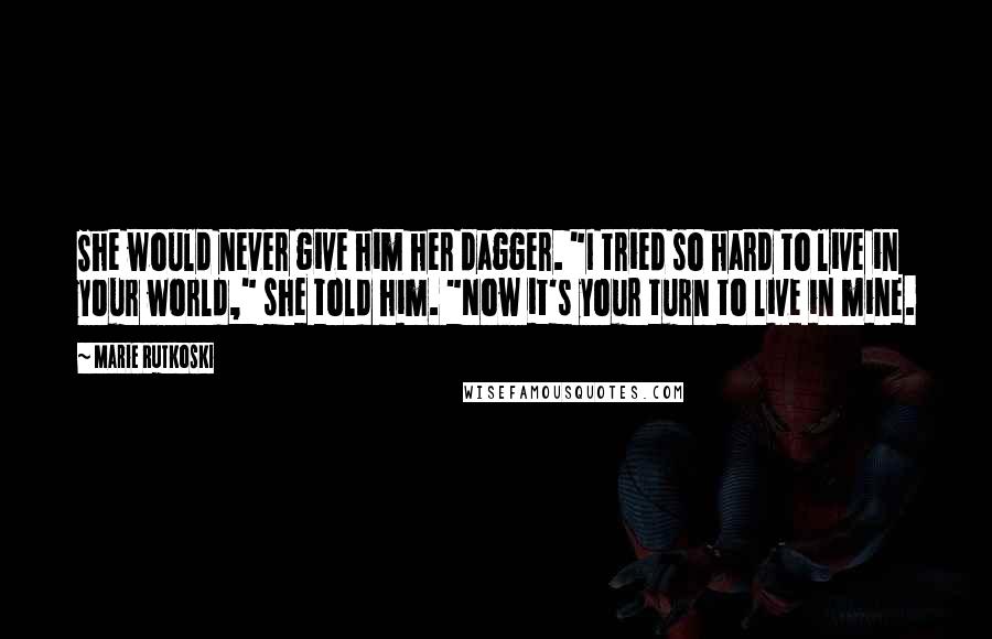 Marie Rutkoski Quotes: She would never give him her dagger. "I tried so hard to live in your world," she told him. "Now it's your turn to live in mine.