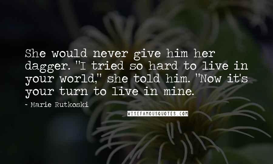 Marie Rutkoski Quotes: She would never give him her dagger. "I tried so hard to live in your world," she told him. "Now it's your turn to live in mine.