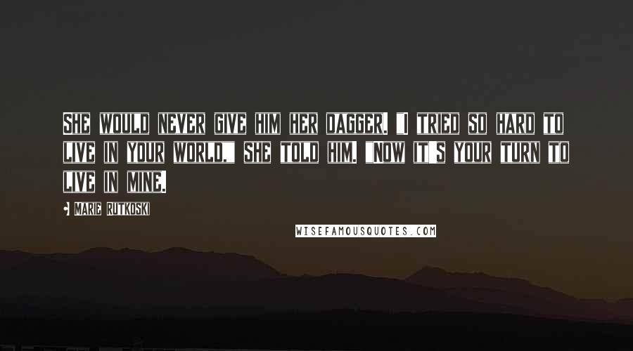 Marie Rutkoski Quotes: She would never give him her dagger. "I tried so hard to live in your world," she told him. "Now it's your turn to live in mine.