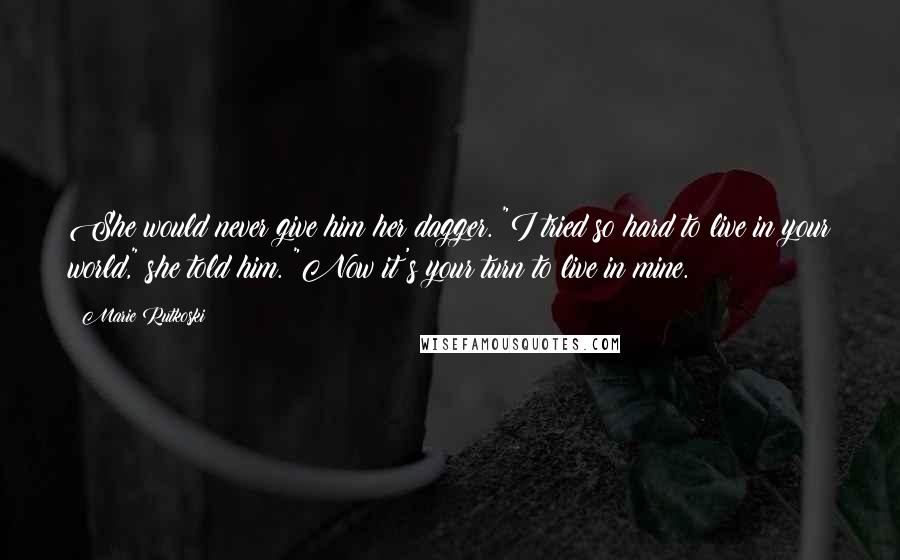 Marie Rutkoski Quotes: She would never give him her dagger. "I tried so hard to live in your world," she told him. "Now it's your turn to live in mine.