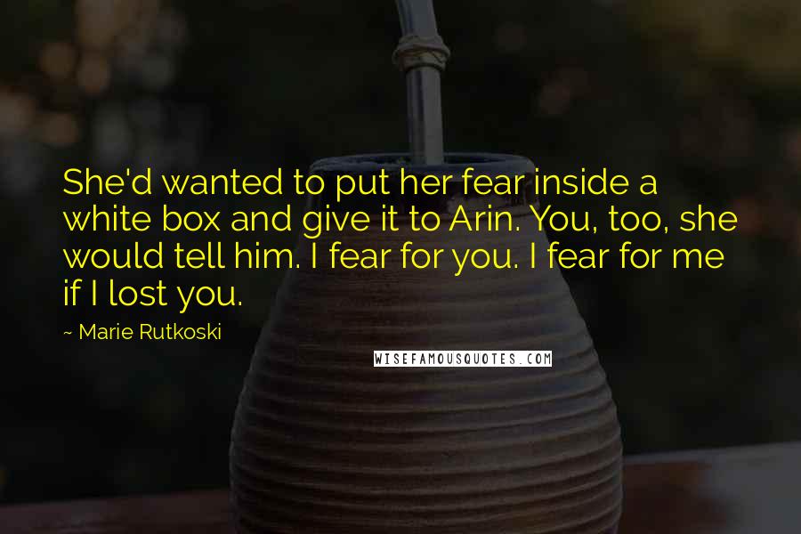 Marie Rutkoski Quotes: She'd wanted to put her fear inside a white box and give it to Arin. You, too, she would tell him. I fear for you. I fear for me if I lost you.