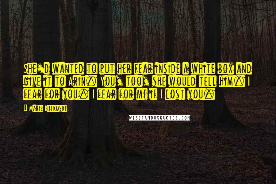 Marie Rutkoski Quotes: She'd wanted to put her fear inside a white box and give it to Arin. You, too, she would tell him. I fear for you. I fear for me if I lost you.