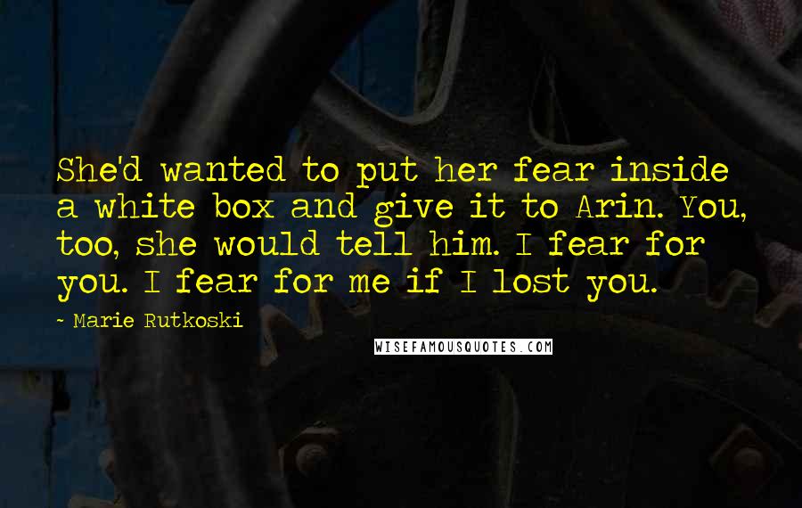 Marie Rutkoski Quotes: She'd wanted to put her fear inside a white box and give it to Arin. You, too, she would tell him. I fear for you. I fear for me if I lost you.