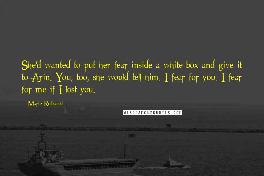 Marie Rutkoski Quotes: She'd wanted to put her fear inside a white box and give it to Arin. You, too, she would tell him. I fear for you. I fear for me if I lost you.