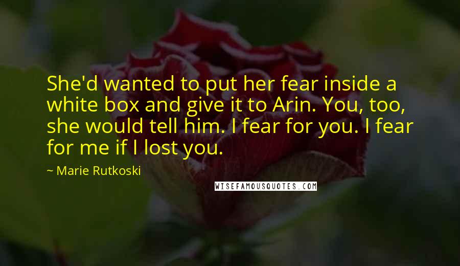Marie Rutkoski Quotes: She'd wanted to put her fear inside a white box and give it to Arin. You, too, she would tell him. I fear for you. I fear for me if I lost you.