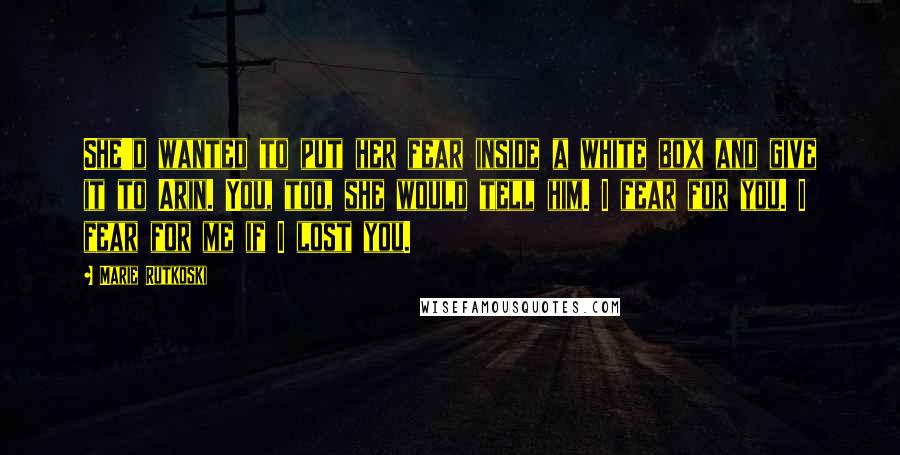 Marie Rutkoski Quotes: She'd wanted to put her fear inside a white box and give it to Arin. You, too, she would tell him. I fear for you. I fear for me if I lost you.