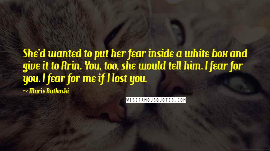 Marie Rutkoski Quotes: She'd wanted to put her fear inside a white box and give it to Arin. You, too, she would tell him. I fear for you. I fear for me if I lost you.