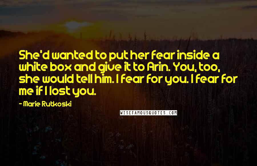 Marie Rutkoski Quotes: She'd wanted to put her fear inside a white box and give it to Arin. You, too, she would tell him. I fear for you. I fear for me if I lost you.