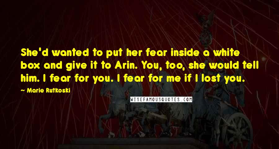 Marie Rutkoski Quotes: She'd wanted to put her fear inside a white box and give it to Arin. You, too, she would tell him. I fear for you. I fear for me if I lost you.