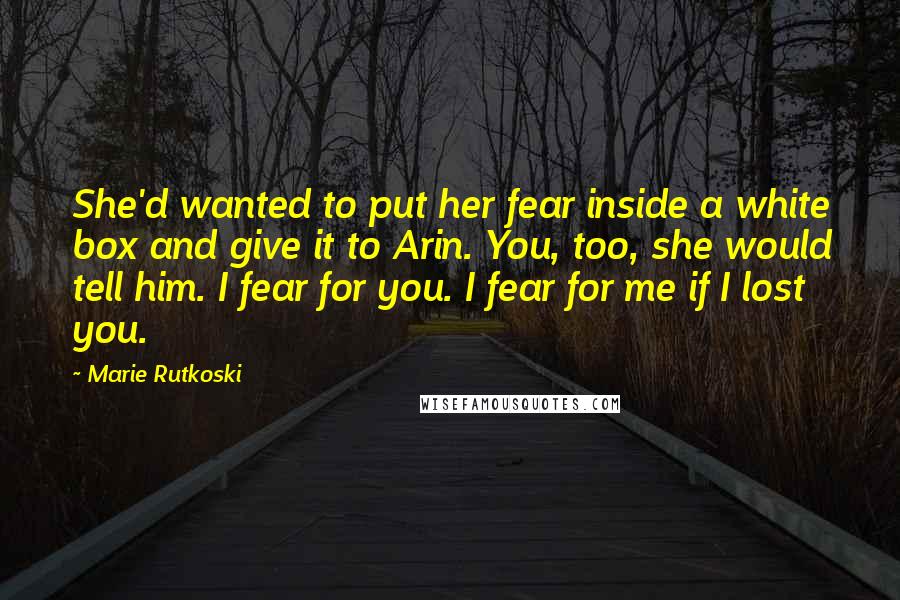 Marie Rutkoski Quotes: She'd wanted to put her fear inside a white box and give it to Arin. You, too, she would tell him. I fear for you. I fear for me if I lost you.