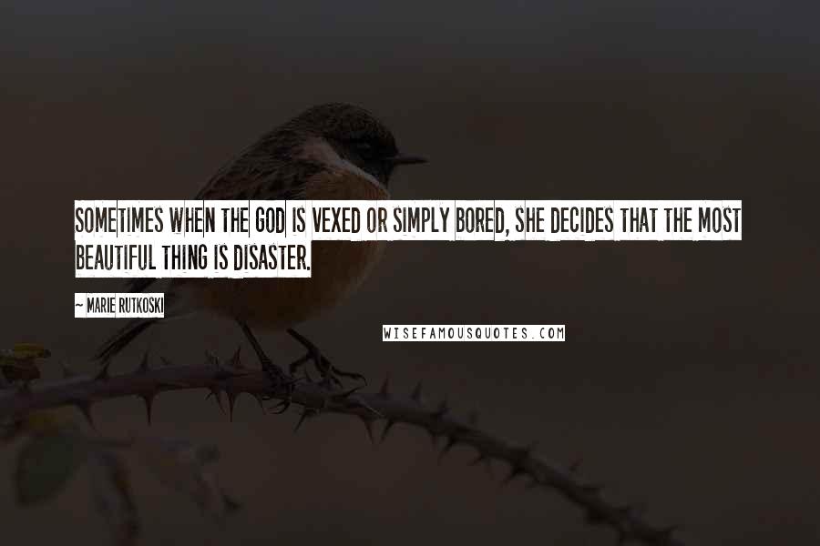 Marie Rutkoski Quotes: Sometimes when the god is vexed or simply bored, she decides that the most beautiful thing is disaster.