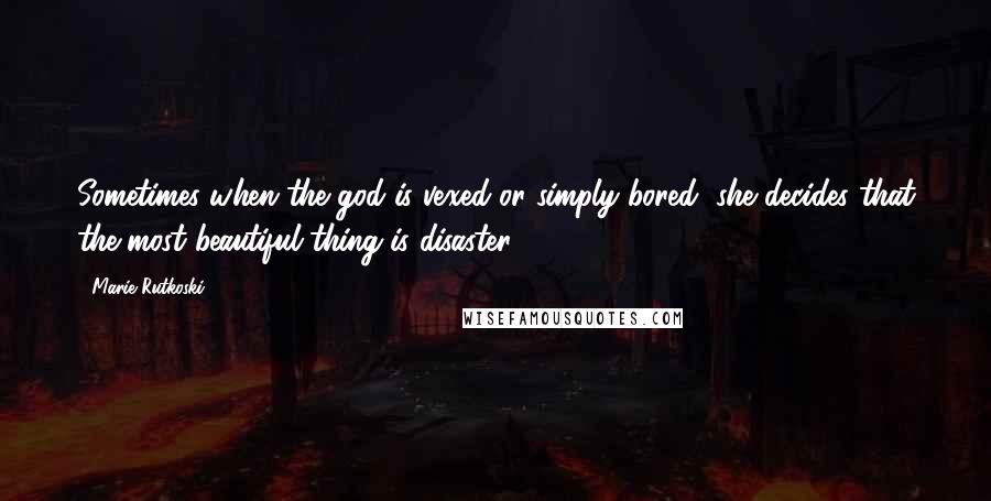 Marie Rutkoski Quotes: Sometimes when the god is vexed or simply bored, she decides that the most beautiful thing is disaster.