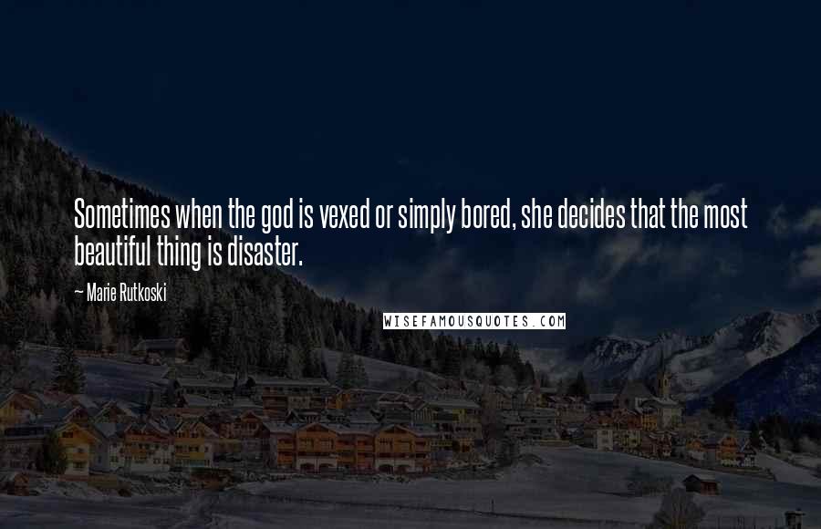 Marie Rutkoski Quotes: Sometimes when the god is vexed or simply bored, she decides that the most beautiful thing is disaster.