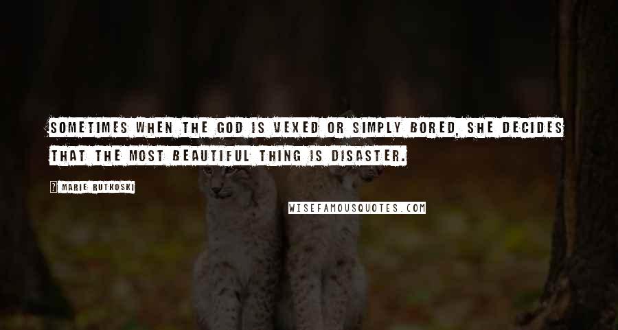 Marie Rutkoski Quotes: Sometimes when the god is vexed or simply bored, she decides that the most beautiful thing is disaster.